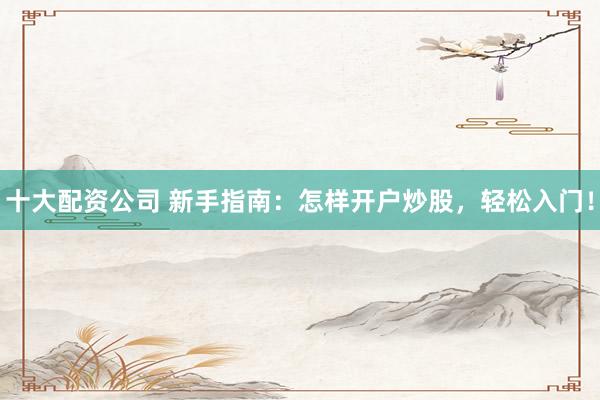 十大配资公司 新手指南：怎样开户炒股，轻松入门！