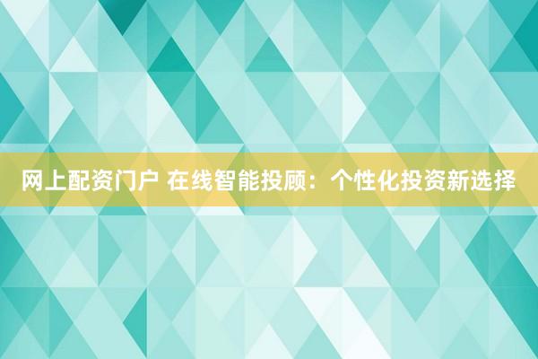 网上配资门户 在线智能投顾：个性化投资新选择