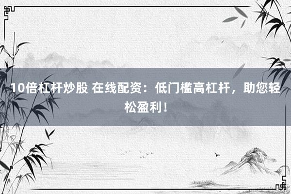 10倍杠杆炒股 在线配资：低门槛高杠杆，助您轻松盈利！