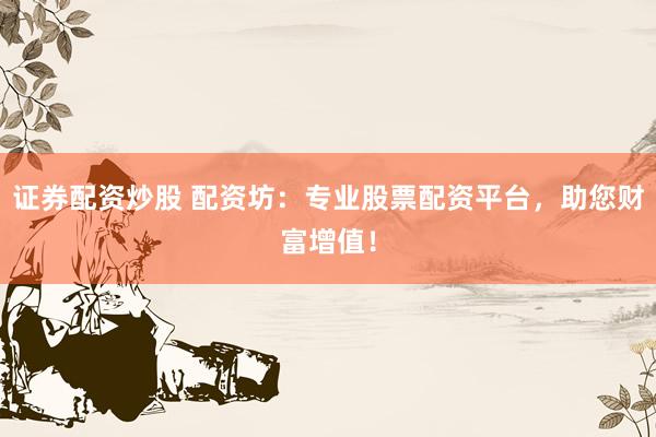 证券配资炒股 配资坊：专业股票配资平台，助您财富增值！