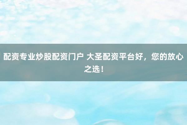 配资专业炒股配资门户 大圣配资平台好，您的放心之选！