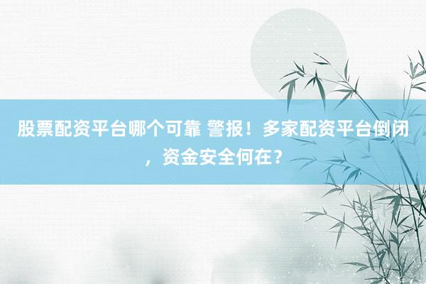 股票配资平台哪个可靠 警报！多家配资平台倒闭，资金安全何在？