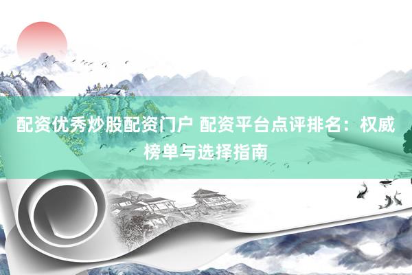 配资优秀炒股配资门户 配资平台点评排名：权威榜单与选择指南