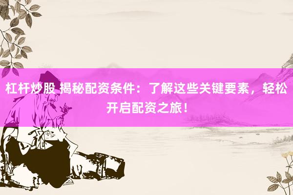 杠杆炒股 揭秘配资条件：了解这些关键要素，轻松开启配资之旅！
