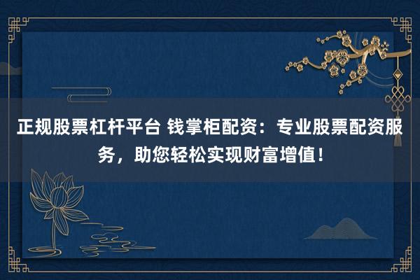正规股票杠杆平台 钱掌柜配资：专业股票配资服务，助您轻松实现财富增值！