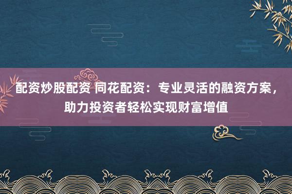 配资炒股配资 同花配资：专业灵活的融资方案，助力投资者轻松实现财富增值