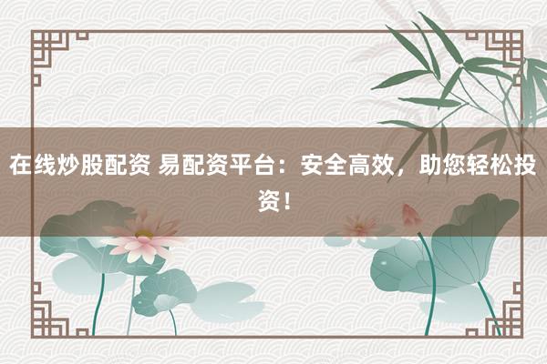 在线炒股配资 易配资平台：安全高效，助您轻松投资！