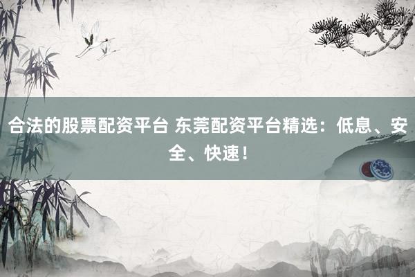 合法的股票配资平台 东莞配资平台精选：低息、安全、快速！