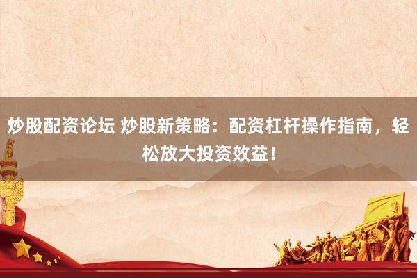 炒股配资论坛 炒股新策略：配资杠杆操作指南，轻松放大投资效益！