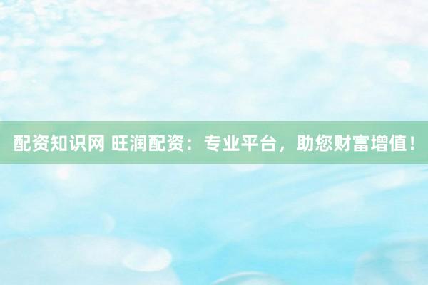 配资知识网 旺润配资：专业平台，助您财富增值！