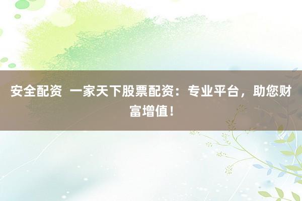 安全配资  一家天下股票配资：专业平台，助您财富增值！