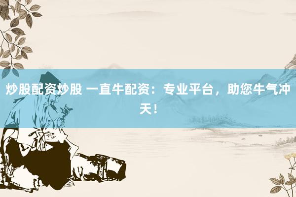 炒股配资炒股 一直牛配资：专业平台，助您牛气冲天！