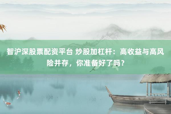 智沪深股票配资平台 炒股加杠杆：高收益与高风险并存，你准备好了吗？