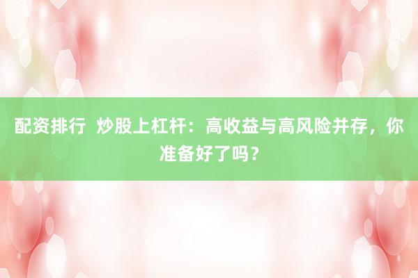 配资排行  炒股上杠杆：高收益与高风险并存，你准备好了吗？