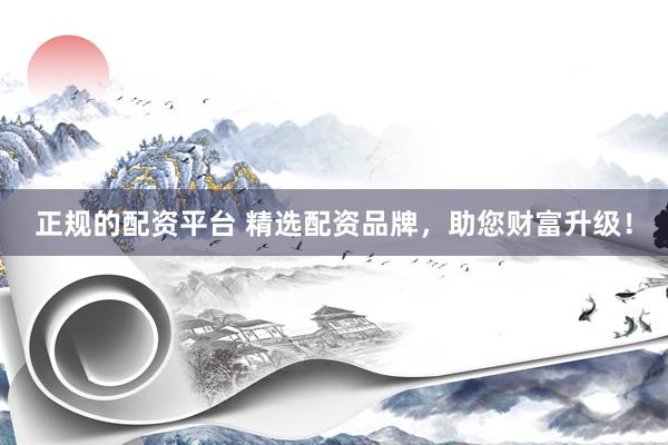正规的配资平台 精选配资品牌，助您财富升级！