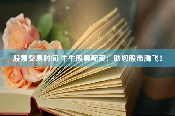 股票交易时间 牛牛股票配资：助您股市腾飞！