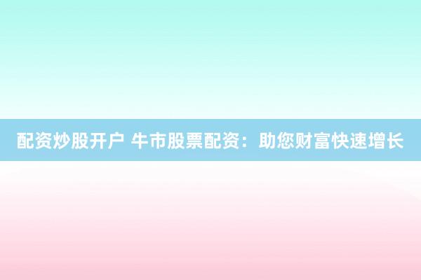 配资炒股开户 牛市股票配资：助您财富快速增长