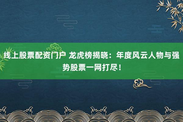线上股票配资门户 龙虎榜揭晓:年度风云人物与强势股票一网打尽!