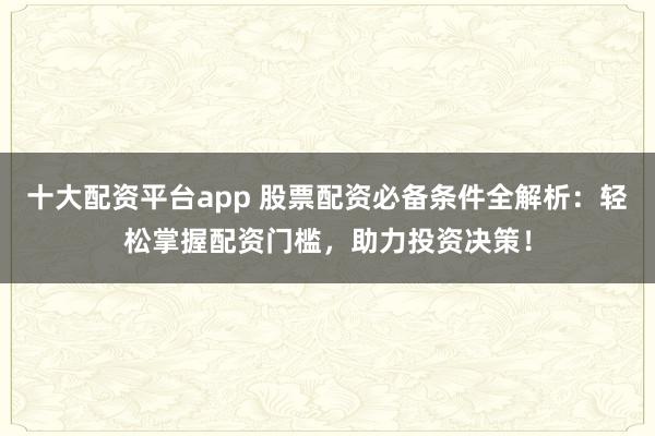 十大配资平台app 股票配资必备条件全解析：轻松掌握配资门槛，助力投资决策！