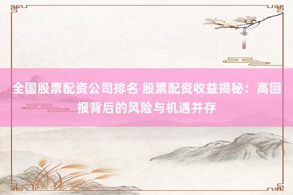 全国股票配资公司排名 股票配资收益揭秘：高回报背后的风险与机遇并存