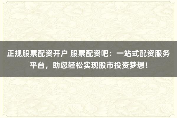 正规股票配资开户 股票配资吧：一站式配资服务平台，助您轻松实现股市投资梦想！